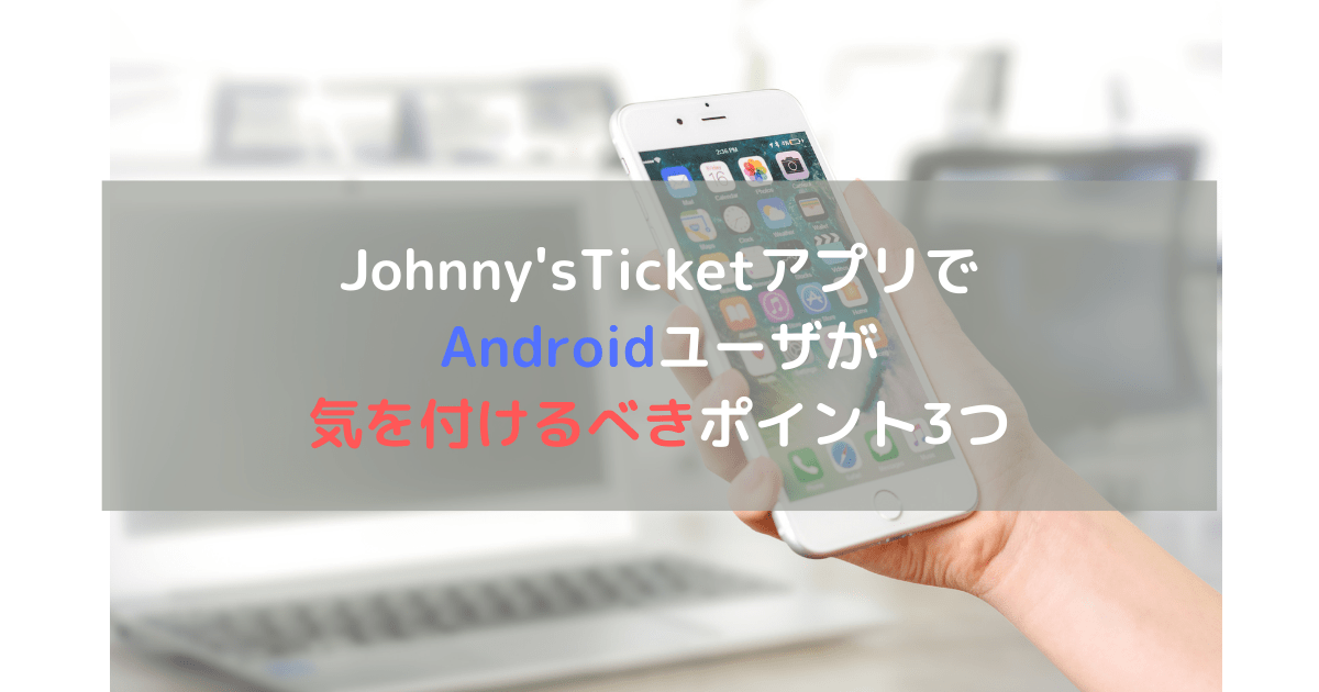 Johnny'sTicketアプリでAndroidユーザが気を付けるべきポイント3つ
