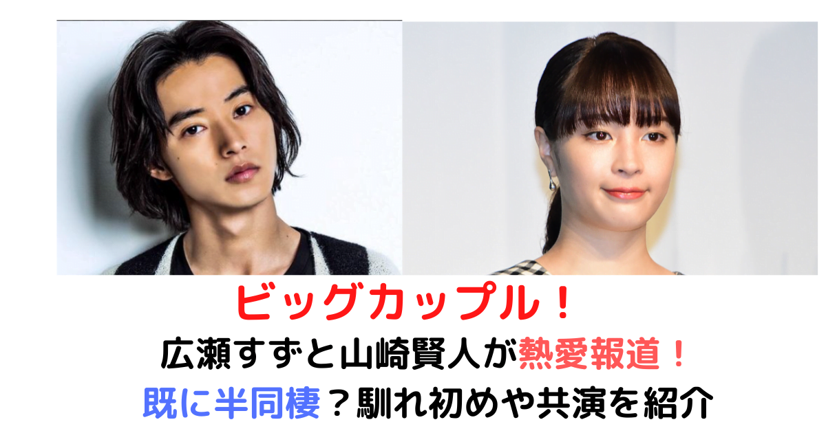 広瀬すずと山崎賢人が同棲していると話題に 馴れ初めや共演