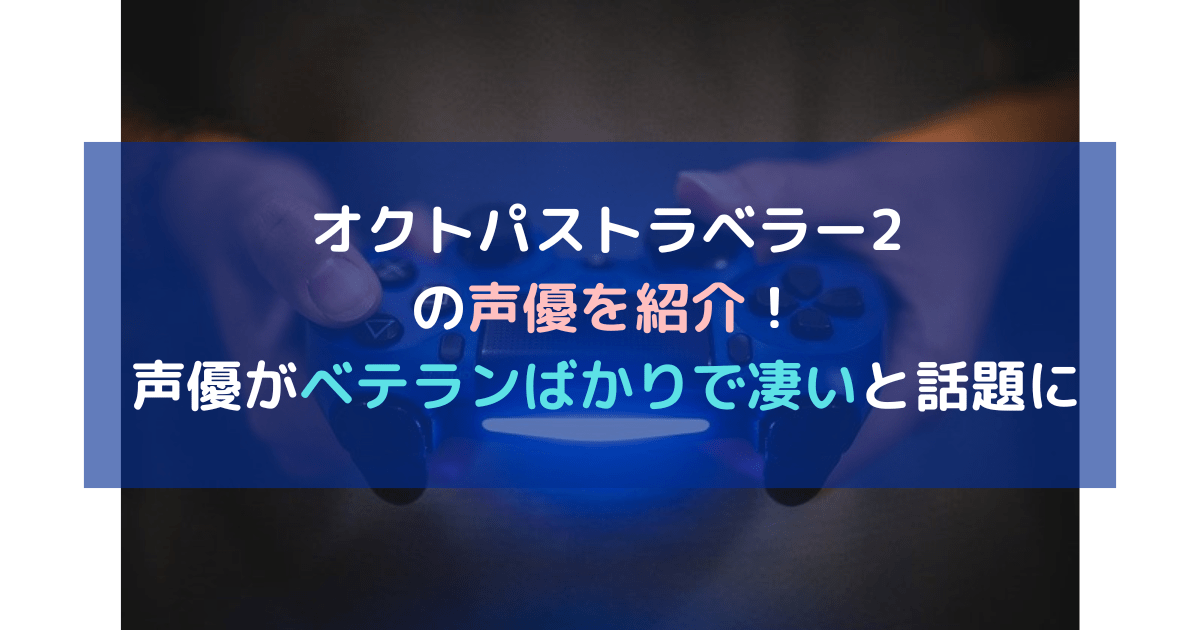 オクトパストラベラー2の声優を紹介 ベテランばかりで凄いと話題に