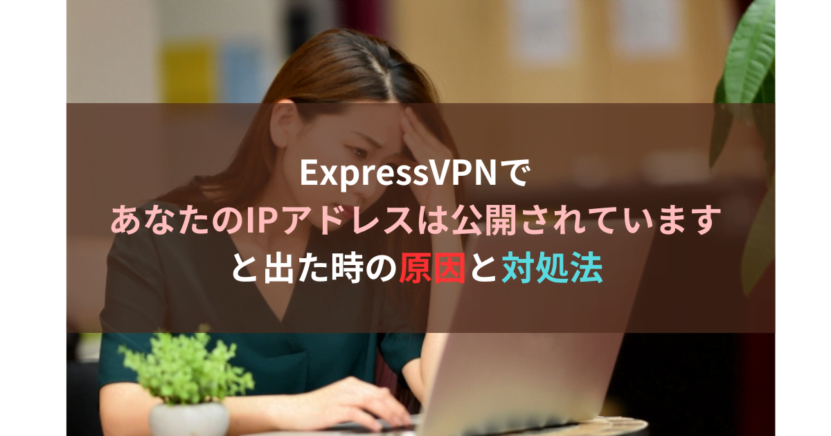 ExpressVPNであなたのIPアドレスは公開されていますと出た時の対処法