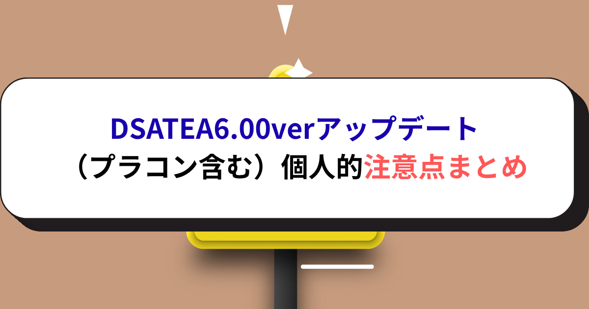 DSATEA6.00verアップデート（プラコン含む）個人的注意点まとめ