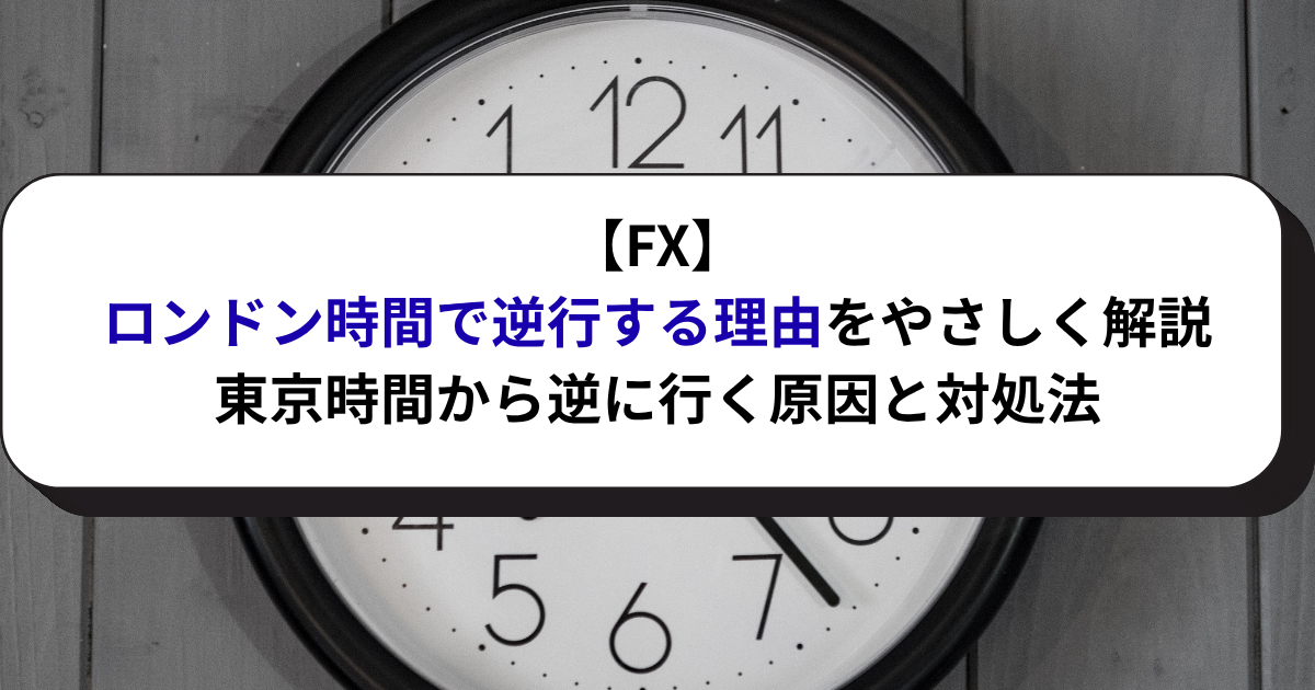 【FX】ロンドン時間で逆行する理由をやさしく解説｜東京時間から逆に行く原因と対処法