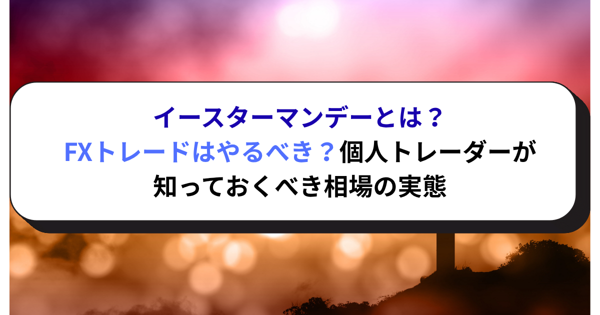 イースターマンデーとは？FXトレードはやるべき？個人トレーダーが知っておくべき相場の実態