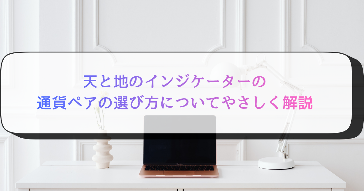 天と地のインジケーターの通貨ペアの選び方についてやさしく解説